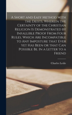 Carte Short and Easy Method With the Deists, Wherein the Certainty of the Christian Religion is Demonstrated by Infallible Proof From Four Rules, Which Are Charles 1650-1722 Leslie