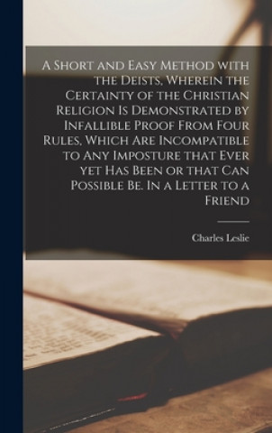 Książka Short and Easy Method With the Deists, Wherein the Certainty of the Christian Religion is Demonstrated by Infallible Proof From Four Rules, Which Are Charles 1650-1722 Leslie