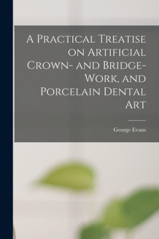 Kniha Practical Treatise on Artificial Crown- and Bridge-work, and Porcelain Dental Art George 1844-1942 Evans