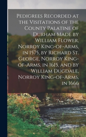 Kniha Pedigrees Recorded at the Visitations of the County Palatine of Durham Made by William Flower, Norroy King-of-arms, in 1575, by Richard St. George, No Anonymous