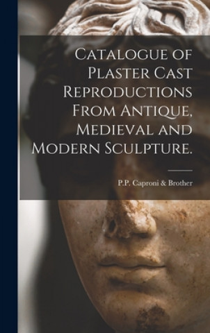 Kniha Catalogue of Plaster Cast Reproductions From Antique, Medieval and Modern Sculpture. P P Caproni & Brother