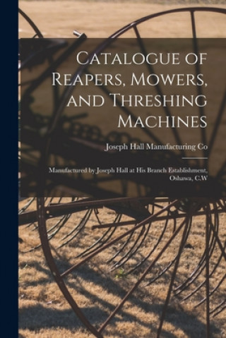 Knjiga Catalogue of Reapers, Mowers, and Threshing Machines [microform] Joseph Hall Manufacturing Co