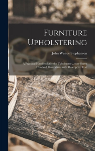 Könyv Furniture Upholstering; a Practical Handbook for the Upholsterer .. Over Seven Hundred Illustrations With Descriptive Text John Wesley 1876- Stephenson
