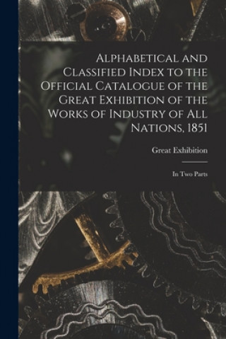 Książka Alphabetical and Classified Index to the Official Catalogue of the Great Exhibition of the Works of Industry of All Nations, 1851 Engl Great Exhibition (1851 London