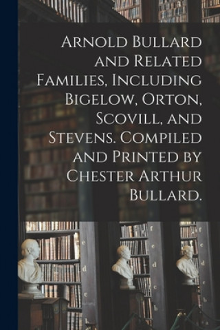 Kniha Arnold Bullard and Related Families, Including Bigelow, Orton, Scovill, and Stevens. Compiled and Printed by Chester Arthur Bullard. Anonymous
