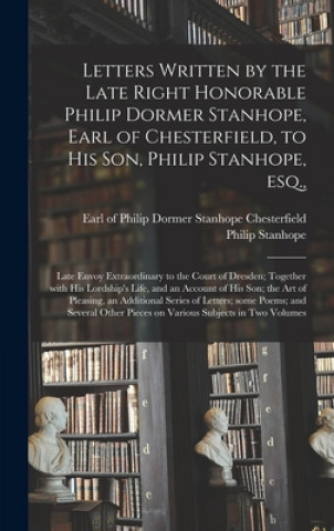 Kniha Letters Written by the Late Right Honorable Philip Dormer Stanhope, Earl of Chesterfield, to His Son, Philip Stanhope, Esq., Philip Dormer Stanhope Chesterfield