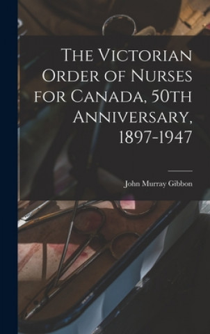 Kniha The Victorian Order of Nurses for Canada, 50th Anniversary, 1897-1947 John Murray 1875-1952 Gibbon