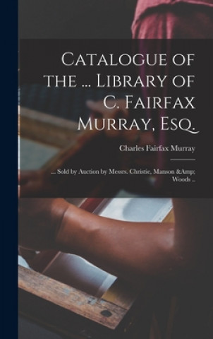 Könyv Catalogue of the ... Library of C. Fairfax Murray, Esq. Charles Fairfax 1849-1919 Murray