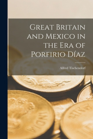 Kniha Great Britain and Mexico in the Era of Porfirio Di&#769;az Alfred 1929-1962 Tischendorf