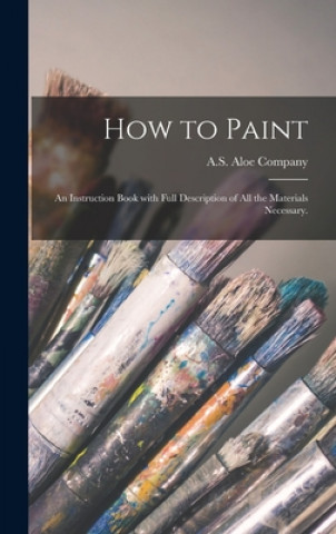 Carte How to Paint: an Instruction Book With Full Description of All the Materials Necessary. A S Aloe Company