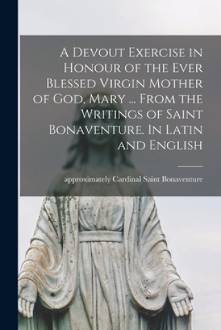 Carte A Devout Exercise in Honour of the Ever Blessed Virgin Mother of God, Mary ... From the Writings of Saint Bonaventure. In Latin and English Saint Cardinal Bonaventure