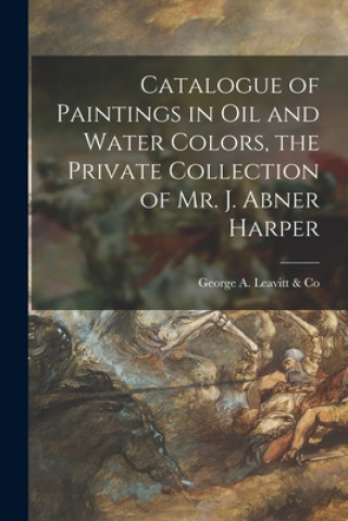 Книга Catalogue of Paintings in Oil and Water Colors, the Private Collection of Mr. J. Abner Harper George a Leavitt & Co