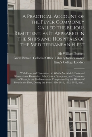 Książka Practical Account of the Fever Commonly Called the Bilious Remittent, as It Appeared in the Ships and Hospitals of the Mediterranean Fleet [electronic William Burnett