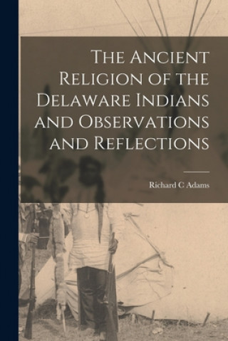 Könyv The Ancient Religion of the Delaware Indians and Observations and Reflections Richard C. Adams