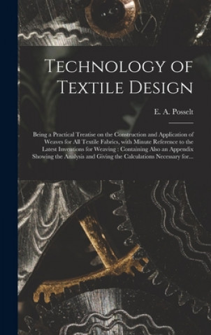Kniha Technology of Textile Design: Being a Practical Treatise on the Construction and Application of Weaves for All Textile Fabrics, With Minute Referenc E. a. (Emanuel Anthony) 185 Posselt