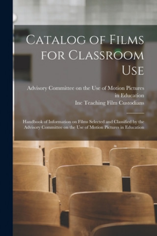Könyv Catalog of Films for Classroom Use: Handbook of Information on Films Selected and Classified by the Advisory Committee on the Use of Motion Pictures i Advisory Committee on the Use of Motion