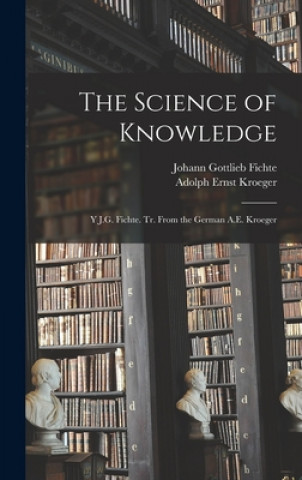 Könyv The Science of Knowledge: Y J.G. Fichte. Tr. From the German A.E. Kroeger Johann Gottlieb 1762-1814 Fichte