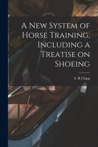 Kniha A New System of Horse Training, Including a Treatise on Shoeing S. R. Clapp