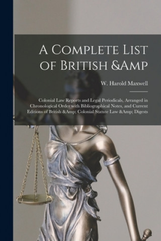 Książka Complete List of British & Colonial Law Reports and Legal Periodicals, Arranged in Chronological Order With Bibliographical Notes, and Current Edition W. Harold (William Harold) Maxwell