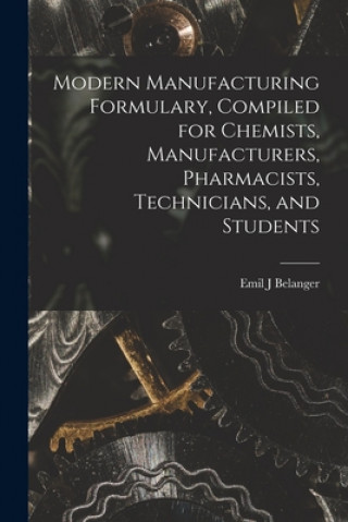 Книга Modern Manufacturing Formulary, Compiled for Chemists, Manufacturers, Pharmacists, Technicians, and Students Emil J. Belanger