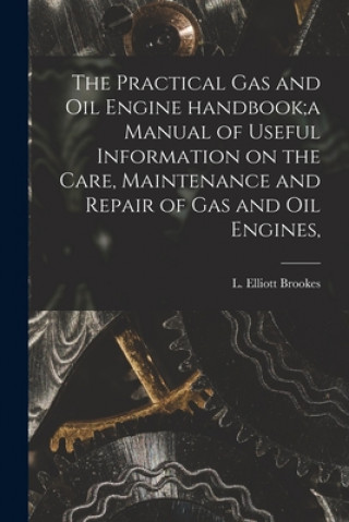 Kniha Practical Gas and Oil Engine Handbook;a Manual of Useful Information on the Care, Maintenance and Repair of Gas and Oil Engines, L. Elliott (Leonard Elliott) Brookes