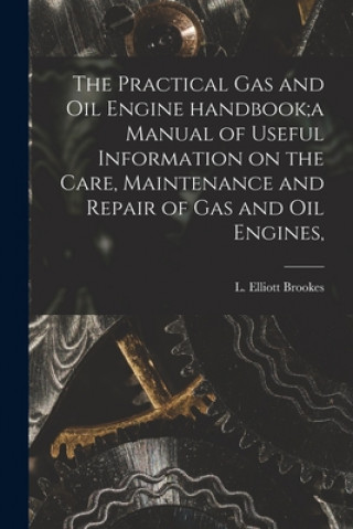 Книга Practical Gas and Oil Engine Handbook;a Manual of Useful Information on the Care, Maintenance and Repair of Gas and Oil Engines, L. Elliott (Leonard Elliott) Brookes