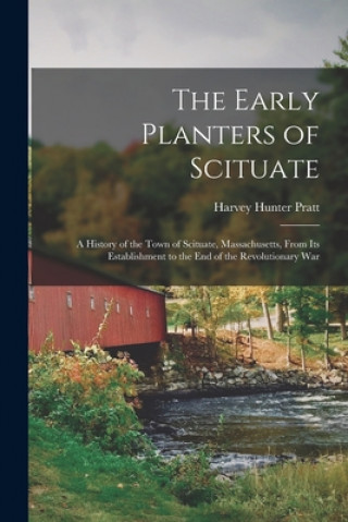 Kniha The Early Planters of Scituate; a History of the Town of Scituate, Massachusetts, From Its Establishment to the End of the Revolutionary War Harvey Hunter 1860- Pratt