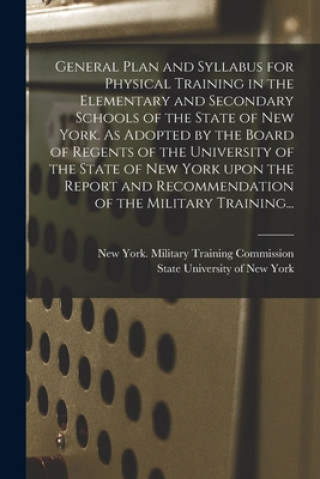 Kniha General Plan and Syllabus for Physical Training in the Elementary and Secondary Schools of the State of New York. As Adopted by the Board of Regents o New York (State) Military Training C