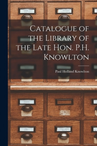 Book Catalogue of the Library of the Late Hon. P.H. Knowlton [microform] Paul Holland 1787-1863 Knowlton