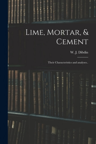 Kniha Lime, Mortar, & Cement: Their Characteristics and Analyses.. W. J. (William Joseph) 1850- Dibdin