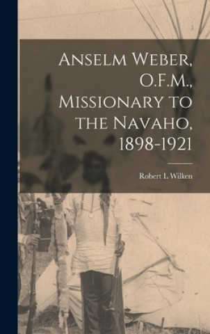Könyv Anselm Weber, O.F.M., Missionary to the Navaho, 1898-1921 Robert L. Wilken