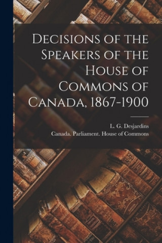 Książka Decisions of the Speakers of the House of Commons of Canada, 1867-1900 [microform] L. G. (Louis Georges) 18 Desjardins