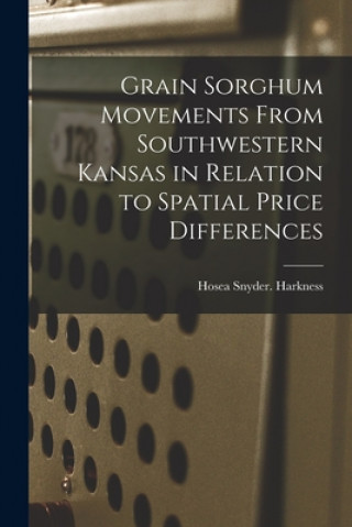 Knjiga Grain Sorghum Movements From Southwestern Kansas in Relation to Spatial Price Differences Hosea Snyder Harkness