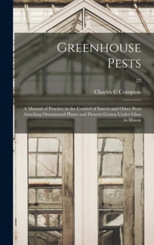 Książka Greenhouse Pests; a Manual of Practice in the Control of Insects and Other Pests Attacking Ornamental Plants and Flowers Grown Under Glass in Illinois Charles C. Compton