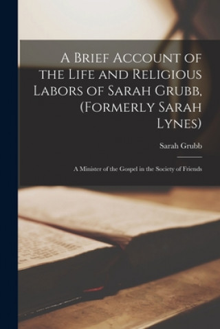 Buch Brief Account of the Life and Religious Labors of Sarah Grubb, (formerly Sarah Lynes) Sarah 1773-1842 Grubb