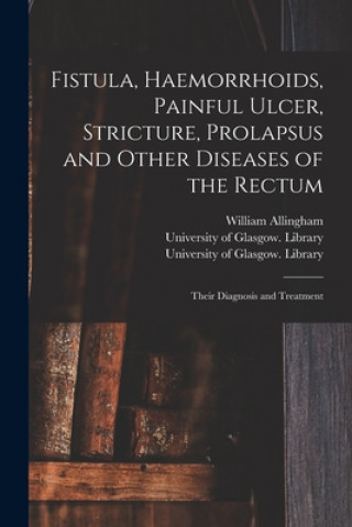 Libro Fistula, Haemorrhoids, Painful Ulcer, Stricture, Prolapsus and Other Diseases of the Rectum [electronic Resource] William 1829-1908 Allingham