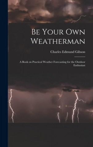 Kniha Be Your Own Weatherman; a Book on Practical Weather Forecasting for the Outdoor Enthusiast Charles Edmund 1916- Gibson