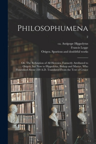 Kniha Philosophumena; or, The Refutation of All Heresies, Formerly Attributed to Origen, but Now to Hippolytus, Bishop and Martyr, Who Flourished About 220 Antipope Ca 170-235 or 6. Hippolytus