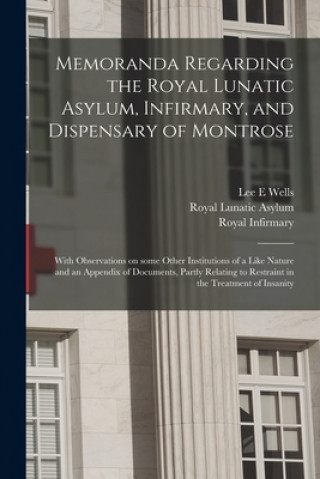 Kniha Memoranda Regarding the Royal Lunatic Asylum, Infirmary, and Dispensary of Montrose Lee E. Wells