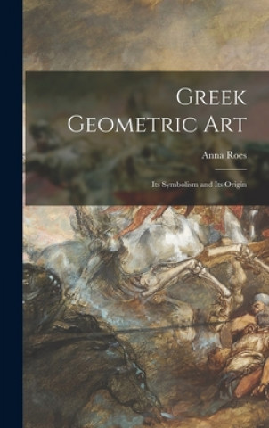 Knjiga Greek Geometric Art: Its Symbolism and Its Origin Anna 1895- Roes