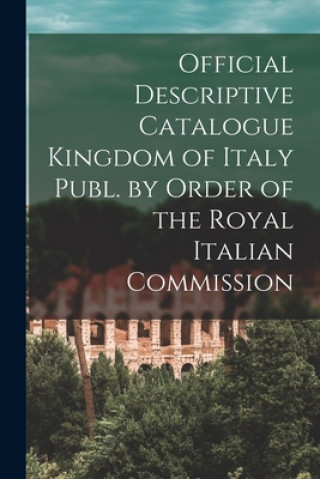 Könyv Official Descriptive Catalogue Kingdom of Italy Publ. by Order of the Royal Italian Commission Anonymous