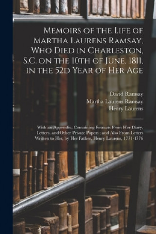 Kniha Memoirs of the Life of Martha Laurens Ramsay, Who Died in Charleston, S.C. on the 10th of June, 1811, in the 52d Year of Her Age David 1749-1815 Ramsay