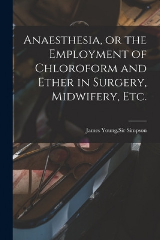 Kniha Anaesthesia, or the Employment of Chloroform and Ether in Surgery, Midwifery, Etc. James Young Simpson