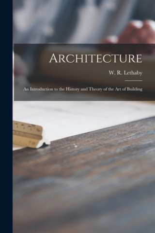 Könyv Architecture: an Introduction to the History and Theory of the Art of Building W. R. (William Richard) 185 Lethaby