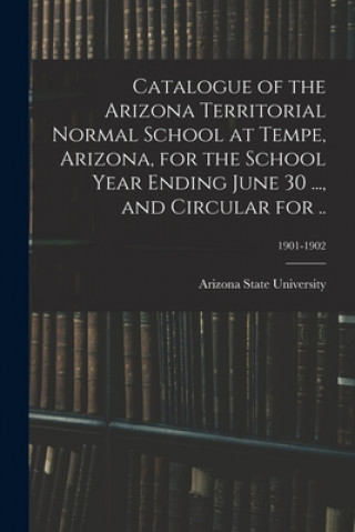 Carte Catalogue of the Arizona Territorial Normal School at Tempe, Arizona, for the School Year Ending June 30 ..., and Circular for ..; 1901-1902 Arizona State University