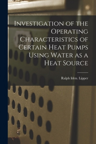 Kniha Investigation of the Operating Characteristics of Certain Heat Pumps Using Water as a Heat Source Ralph Iden Lipper