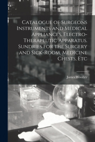 Carte Catalogue of Surgeons Instruments and Medical Appliances. Electro-therapeutic Apparatus. Sundries for the Surgery and Sick-room, Medicine Chests, Etc James Woolley (Firm)