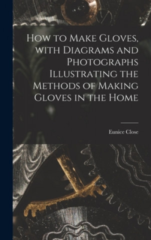 Kniha How to Make Gloves, With Diagrams and Photographs Illustrating the Methods of Making Gloves in the Home Eunice Close