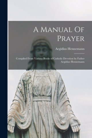 Carte A Manual Of Prayer: Compiled From Various Books of Catholic Devotion by Father Aegidius Hennemann Aegidius Hennemann