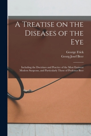 Könyv Treatise on the Diseases of the Eye; Including the Doctrines and Practice of the Most Eminent Modern Surgeons, and Particularly Those of Professor Bee George 1793-1870 Frick